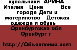 купальники “АРИНА“ Италия › Цена ­ 300 - Все города Дети и материнство » Детская одежда и обувь   . Оренбургская обл.,Оренбург г.